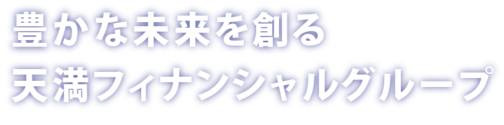 豊かな未来を創る天満フィナンシャル・グループ